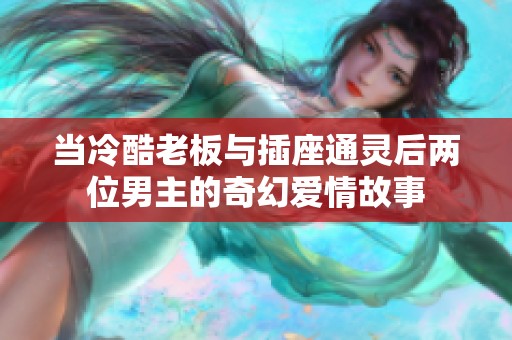 当冷酷老板与插座通灵后两位男主的奇幻爱情故事