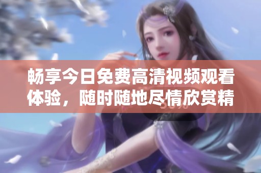 畅享今日免费高清视频观看体验，随时随地尽情欣赏精彩内容