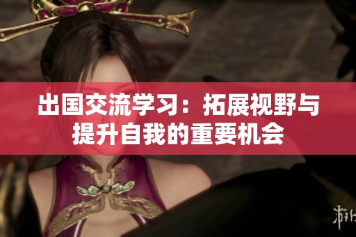 出国交流学习：拓展视野与提升自我的重要机会