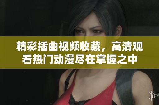 精彩插曲视频收藏，高清观看热门动漫尽在掌握之中