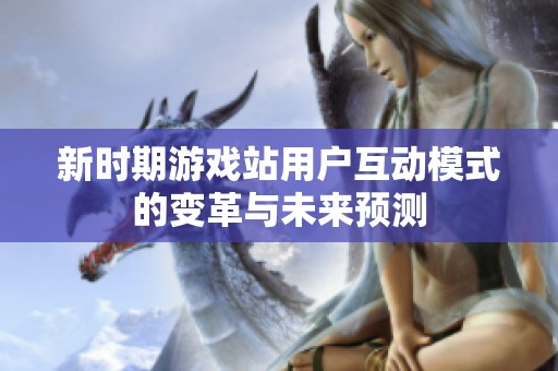 新时期游戏站用户互动模式的变革与未来预测