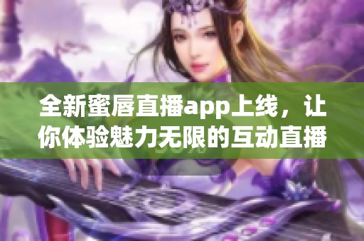 全新蜜唇直播app上线，让你体验魅力无限的互动直播世界