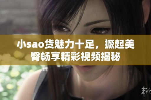 小sao货魅力十足，撅起美臀畅享精彩视频揭秘