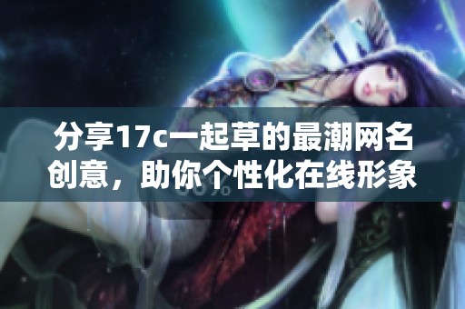 分享17c一起草的最潮网名创意，助你个性化在线形象