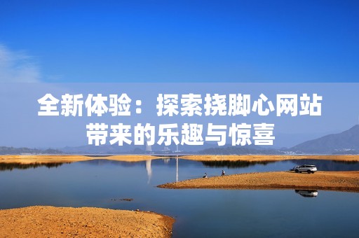 全新体验：探索挠脚心网站带来的乐趣与惊喜