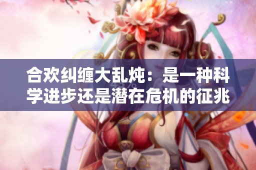 合欢纠缠大乱炖：是一种科学进步还是潜在危机的征兆
