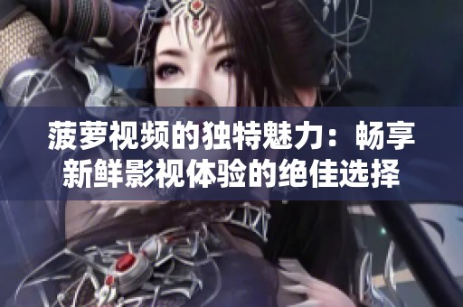 菠萝视频的独特魅力：畅享新鲜影视体验的绝佳选择