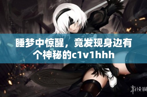 睡梦中惊醒，竟发现身边有个神秘的c1v1hhh