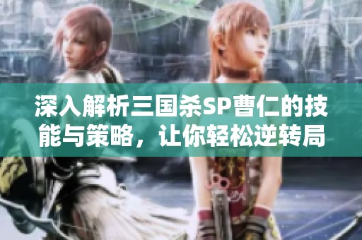 深入解析三国杀SP曹仁的技能与策略，让你轻松逆转局势