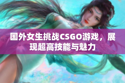 国外女生挑战CSGO游戏，展现超高技能与魅力
