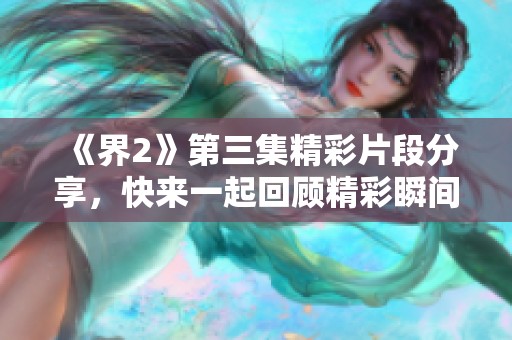 《界2》第三集精彩片段分享，快来一起回顾精彩瞬间！