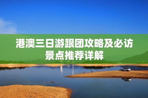 港澳三日游跟团攻略及必访景点推荐详解