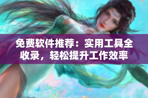 免费软件推荐：实用工具全收录，轻松提升工作效率
