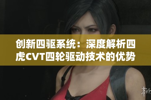 创新四驱系统：深度解析四虎CVT四轮驱动技术的优势与应用