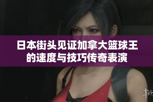 日本街头见证加拿大篮球王的速度与技巧传奇表演