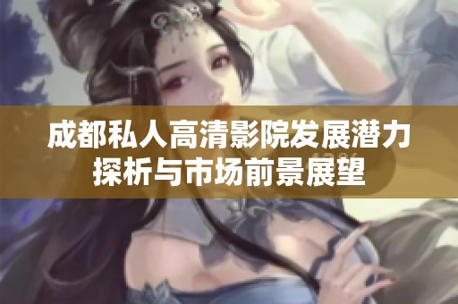 成都私人高清影院发展潜力探析与市场前景展望