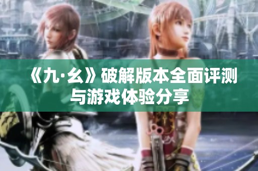《九·幺》破解版本全面评测与游戏体验分享