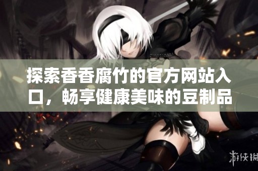 探索香香腐竹的官方网站入口，畅享健康美味的豆制品体验