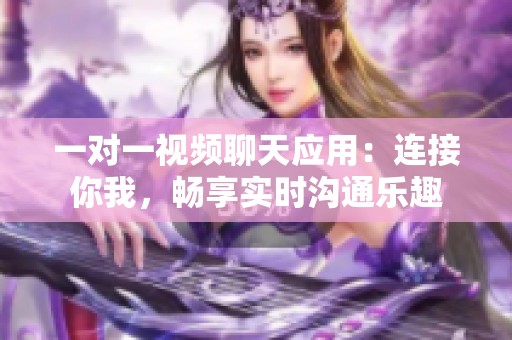一对一视频聊天应用：连接你我，畅享实时沟通乐趣