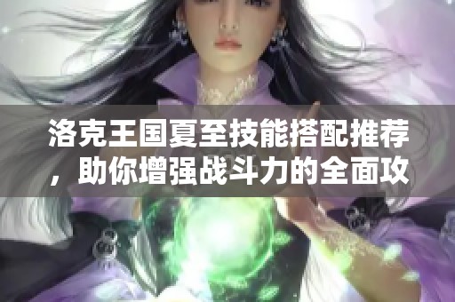 洛克王国夏至技能搭配推荐，助你增强战斗力的全面攻略