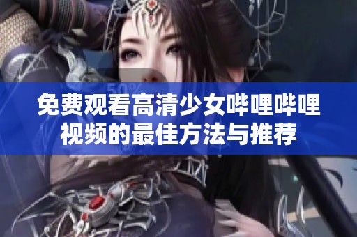 免费观看高清少女哔哩哔哩视频的最佳方法与推荐