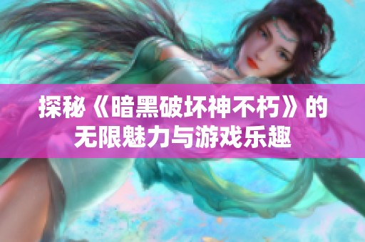 探秘《暗黑破坏神不朽》的无限魅力与游戏乐趣
