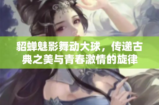 貂蝉魅影舞动大球，传递古典之美与青春激情的旋律