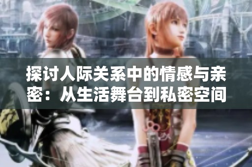 探讨人际关系中的情感与亲密：从生活舞台到私密空间