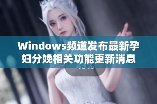 Windows频道发布最新孕妇分娩相关功能更新消息