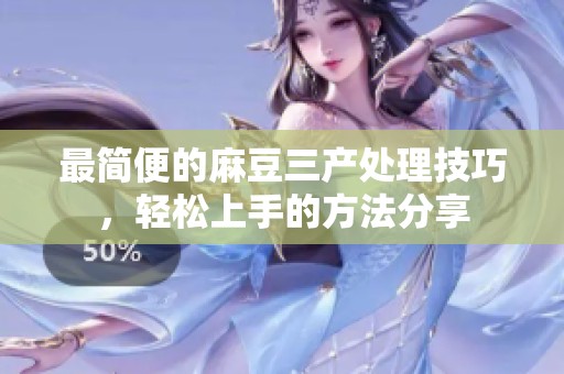 最简便的麻豆三产处理技巧，轻松上手的方法分享