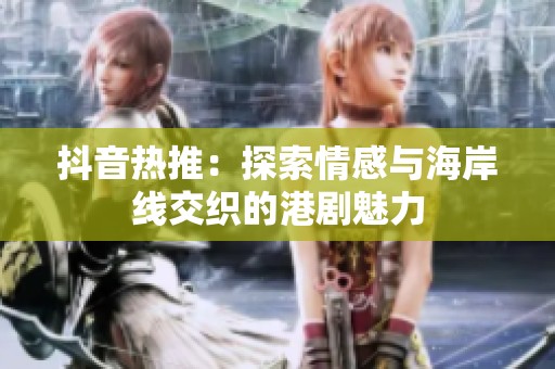 抖音热推：探索情感与海岸线交织的港剧魅力