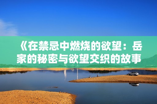 《在禁忌中燃烧的欲望：岳家的秘密与欲望交织的故事》