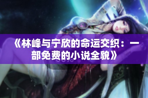 《林峰与宁欣的命运交织：一部免费的小说全貌》
