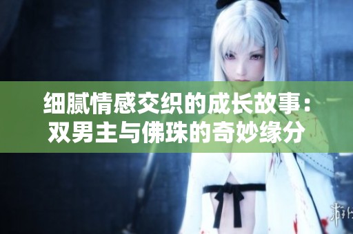 细腻情感交织的成长故事：双男主与佛珠的奇妙缘分