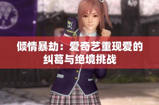 倾情暴劫：爱奇艺重现爱的纠葛与绝境挑战