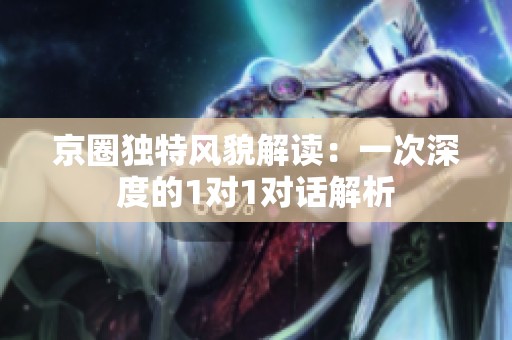 京圈独特风貌解读：一次深度的1对1对话解析