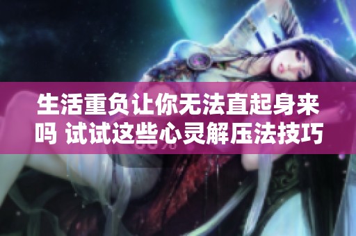 生活重负让你无法直起身来吗 试试这些心灵解压法技巧