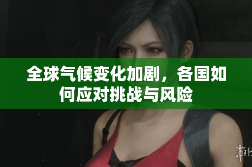 全球气候变化加剧，各国如何应对挑战与风险