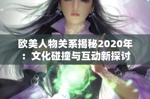 欧美人物关系揭秘2020年：文化碰撞与互动新探讨