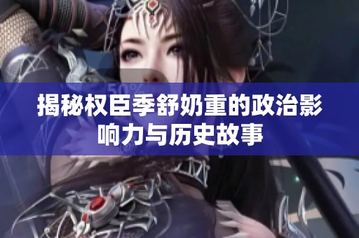 揭秘权臣季舒奶重的政治影响力与历史故事