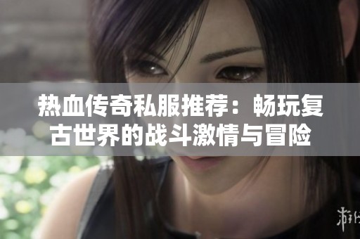 热血传奇私服推荐：畅玩复古世界的战斗激情与冒险