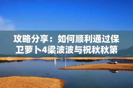 攻略分享：如何顺利通过保卫萝卜4梁波波与祝秋秋第9关