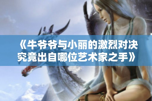 《牛爷爷与小丽的激烈对决究竟出自哪位艺术家之手》