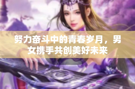 努力奋斗中的青春岁月，男女携手共创美好未来