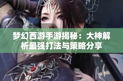 梦幻西游手游揭秘：大神解析最强打法与策略分享