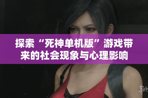 探索“死神单机版”游戏带来的社会现象与心理影响