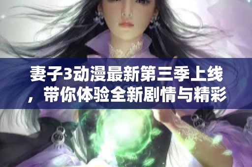 妻子3动漫最新第三季上线，带你体验全新剧情与精彩角色