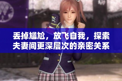 丢掉尴尬，放飞自我，探索夫妻间更深层次的亲密关系