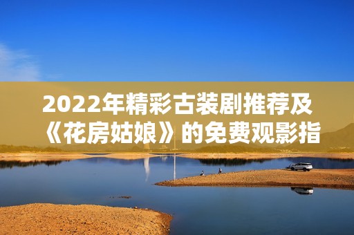 2022年精彩古装剧推荐及《花房姑娘》的免费观影指南