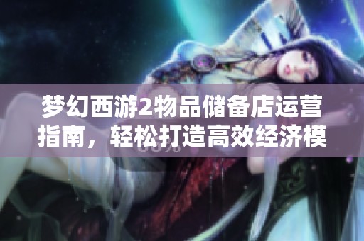 梦幻西游2物品储备店运营指南，轻松打造高效经济模式